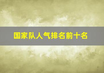 国家队人气排名前十名