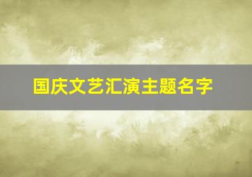 国庆文艺汇演主题名字