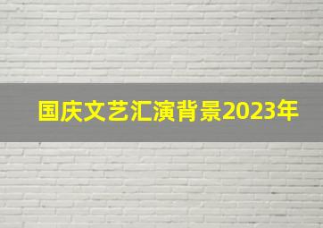 国庆文艺汇演背景2023年