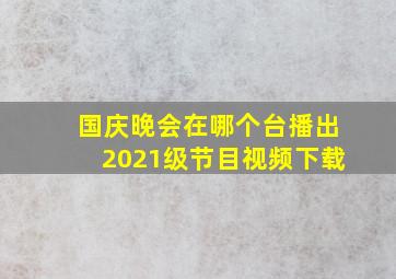 国庆晚会在哪个台播出2021级节目视频下载