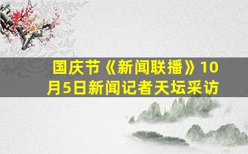 国庆节《新闻联播》10月5日新闻记者天坛采访