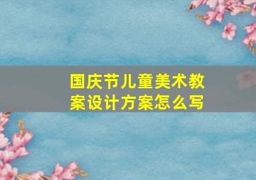 国庆节儿童美术教案设计方案怎么写