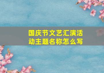 国庆节文艺汇演活动主题名称怎么写