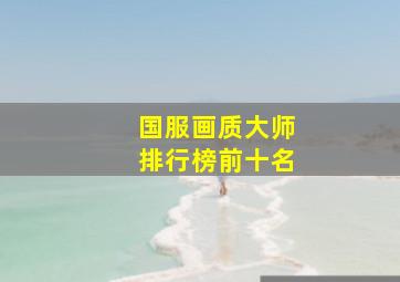 国服画质大师排行榜前十名