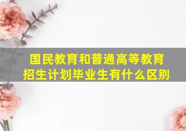 国民教育和普通高等教育招生计划毕业生有什么区别