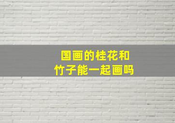 国画的桂花和竹子能一起画吗