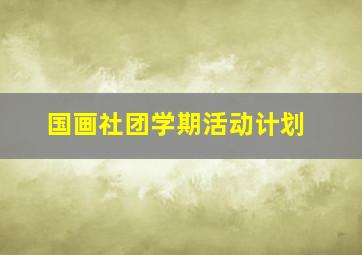 国画社团学期活动计划