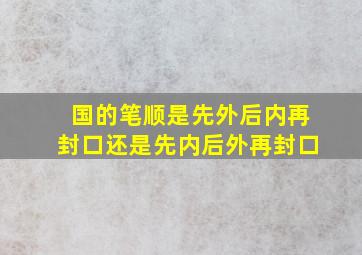 国的笔顺是先外后内再封口还是先内后外再封口