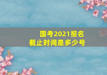 国考2021报名截止时间是多少号