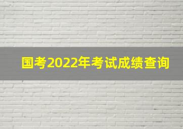 国考2022年考试成绩查询