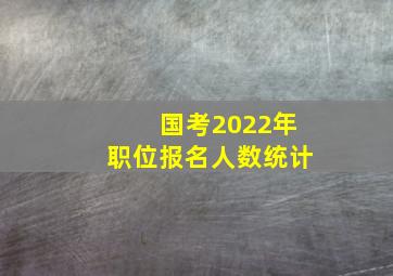 国考2022年职位报名人数统计