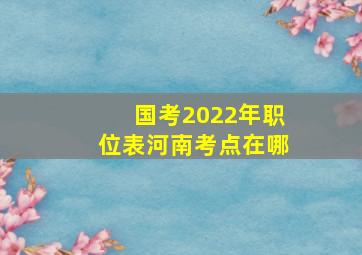 国考2022年职位表河南考点在哪