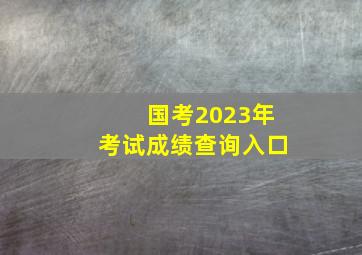 国考2023年考试成绩查询入口