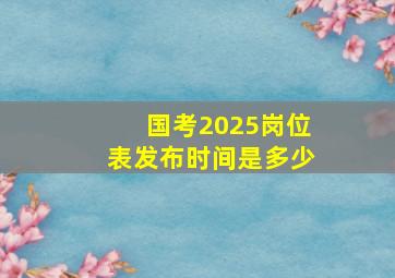 国考2025岗位表发布时间是多少