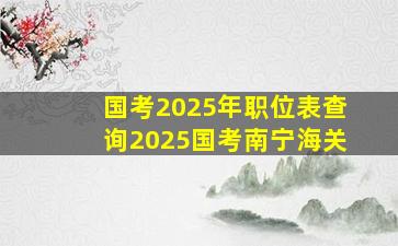 国考2025年职位表查询2025国考南宁海关