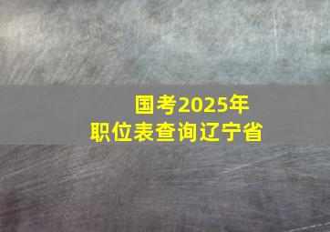 国考2025年职位表查询辽宁省