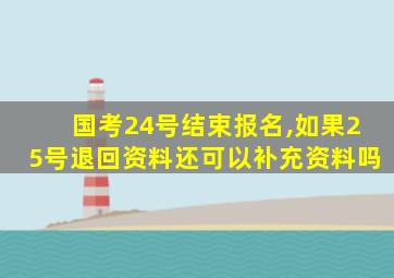 国考24号结束报名,如果25号退回资料还可以补充资料吗