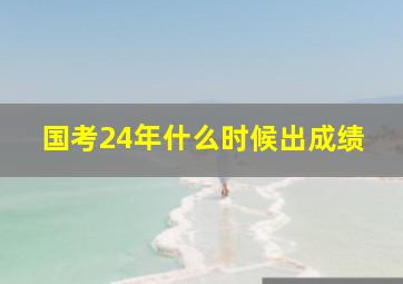 国考24年什么时候出成绩