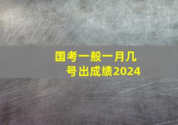 国考一般一月几号出成绩2024