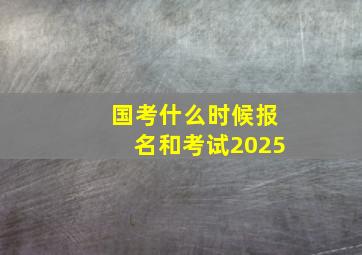 国考什么时候报名和考试2025