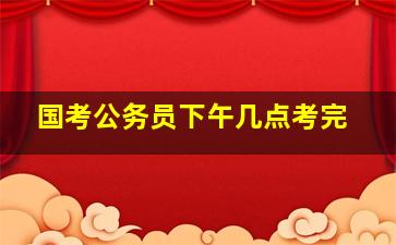 国考公务员下午几点考完