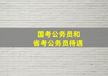 国考公务员和省考公务员待遇