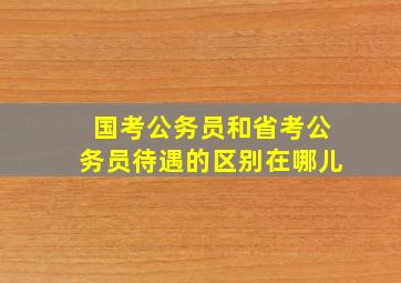 国考公务员和省考公务员待遇的区别在哪儿