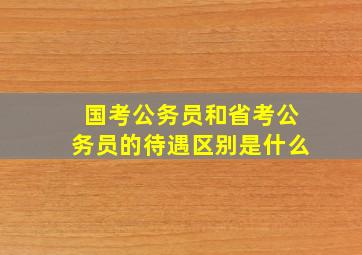 国考公务员和省考公务员的待遇区别是什么