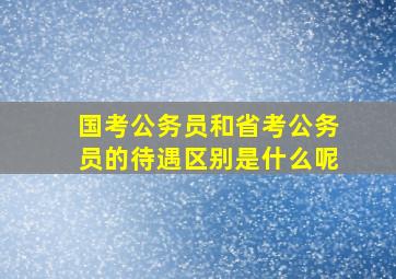 国考公务员和省考公务员的待遇区别是什么呢