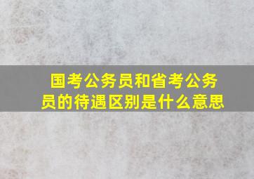 国考公务员和省考公务员的待遇区别是什么意思