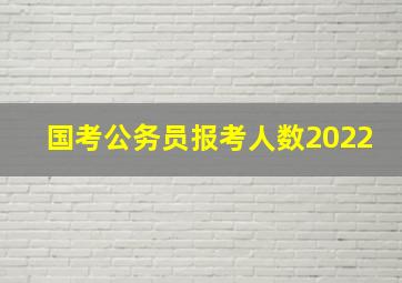 国考公务员报考人数2022