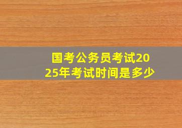 国考公务员考试2025年考试时间是多少