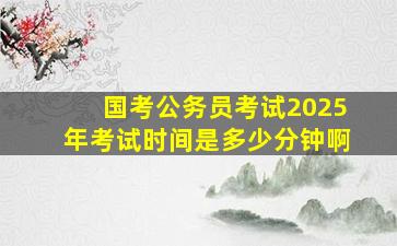 国考公务员考试2025年考试时间是多少分钟啊