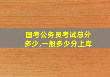 国考公务员考试总分多少,一般多少分上岸