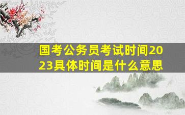 国考公务员考试时间2023具体时间是什么意思