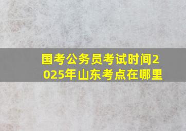 国考公务员考试时间2025年山东考点在哪里