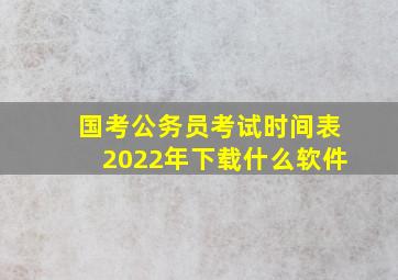 国考公务员考试时间表2022年下载什么软件