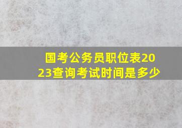 国考公务员职位表2023查询考试时间是多少