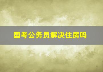 国考公务员解决住房吗