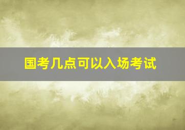 国考几点可以入场考试