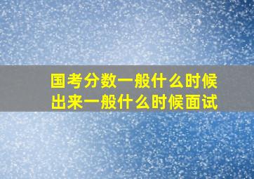 国考分数一般什么时候出来一般什么时候面试