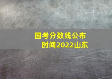 国考分数线公布时间2022山东