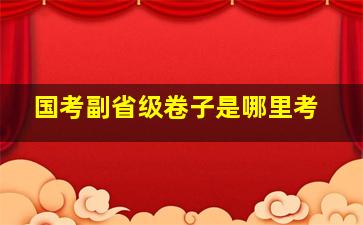 国考副省级卷子是哪里考