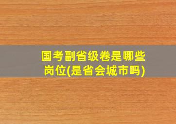 国考副省级卷是哪些岗位(是省会城市吗)