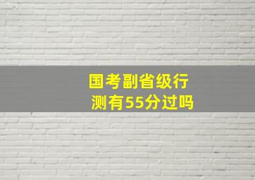 国考副省级行测有55分过吗