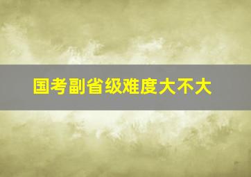 国考副省级难度大不大