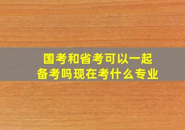 国考和省考可以一起备考吗现在考什么专业