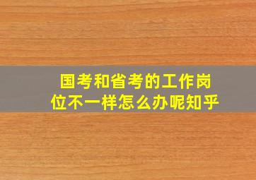 国考和省考的工作岗位不一样怎么办呢知乎