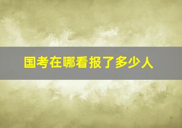 国考在哪看报了多少人