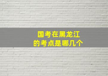 国考在黑龙江的考点是哪几个